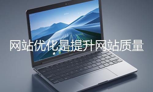 網(wǎng)站優(yōu)化是提升網(wǎng)站質(zhì)量與用戶體驗(yàn)、增強(qiáng)搜索引擎友好性的系統(tǒng)工程